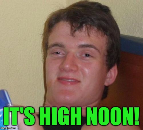 10 Guy | IT'S HIGH NOON! | image tagged in memes,10 guy | made w/ Imgflip meme maker