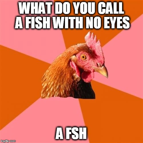 THEY SWM N THE RVER | WHAT DO YOU CALL A FISH WITH NO EYES; A FSH | image tagged in meme,anti joke chicken,pun,fish jokes,funny | made w/ Imgflip meme maker