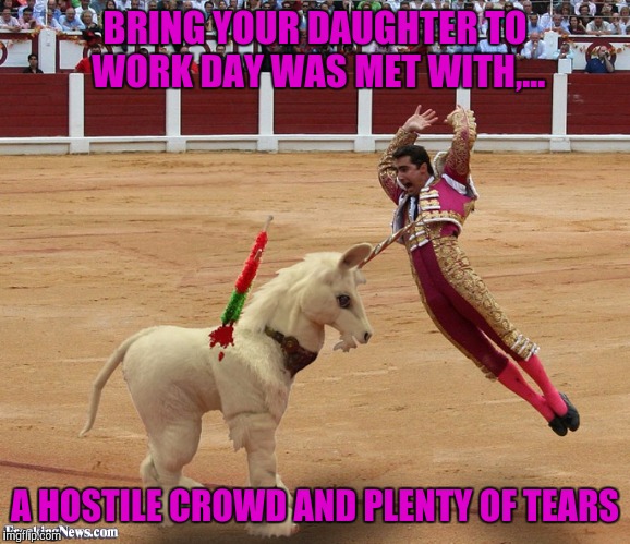 Unicorns are endangered enough already | BRING YOUR DAUGHTER TO WORK DAY WAS MET WITH,... A HOSTILE CROWD AND PLENTY OF TEARS | image tagged in funny memes,sewmyeyesshut,matador,bring your daughter to work day,bye bye unicorn | made w/ Imgflip meme maker