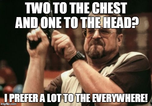 Am I The Only One Around Here Meme | TWO TO THE CHEST AND ONE TO THE HEAD? I PREFER A LOT TO THE EVERYWHERE! | image tagged in memes,am i the only one around here | made w/ Imgflip meme maker