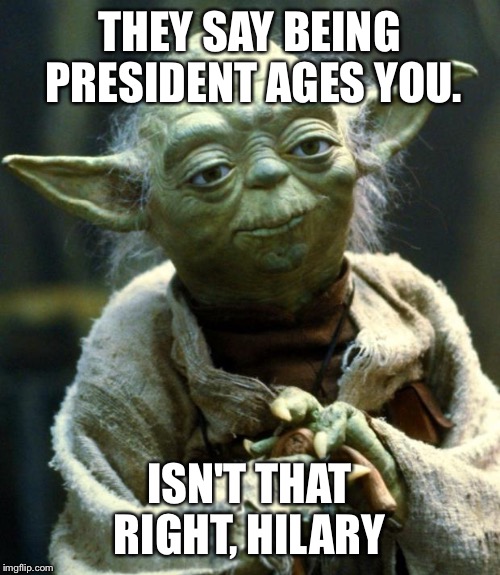 Star Wars Yoda | THEY SAY BEING PRESIDENT AGES YOU. ISN'T THAT RIGHT, HILARY | image tagged in memes,star wars yoda | made w/ Imgflip meme maker
