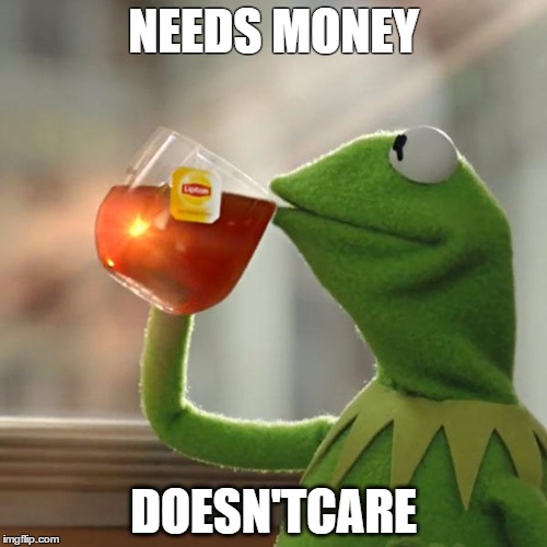 But That's None Of My Business | NEEDS MONEY; DOESN'TCARE | image tagged in memes,but thats none of my business,kermit the frog | made w/ Imgflip meme maker