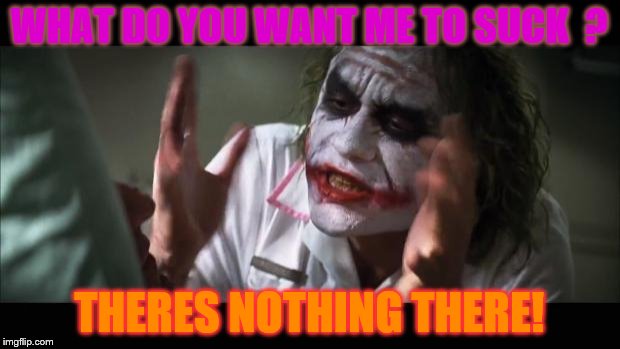 And everybody loses their minds | WHAT DO YOU WANT ME TO SUCK  ? THERES NOTHING THERE! | image tagged in memes,and everybody loses their minds | made w/ Imgflip meme maker