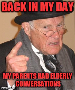 Back In My Day Meme | BACK IN MY DAY MY PARENTS HAD ELDERLY CONVERSATIONS | image tagged in memes,back in my day | made w/ Imgflip meme maker