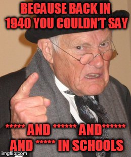 Back In My Day Meme | BECAUSE BACK IN 1940 YOU COULDN'T SAY ***** AND ****** AND****** AND ***** IN SCHOOLS | image tagged in memes,back in my day | made w/ Imgflip meme maker