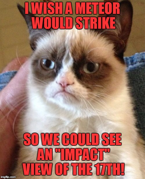 Grumpy Cat Meme | I WISH A METEOR WOULD STRIKE SO WE COULD SEE AN "IMPACT" VIEW OF THE 17TH! | image tagged in memes,grumpy cat | made w/ Imgflip meme maker