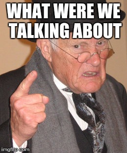 Back In My Day Meme | WHAT WERE WE TALKING ABOUT | image tagged in memes,back in my day | made w/ Imgflip meme maker