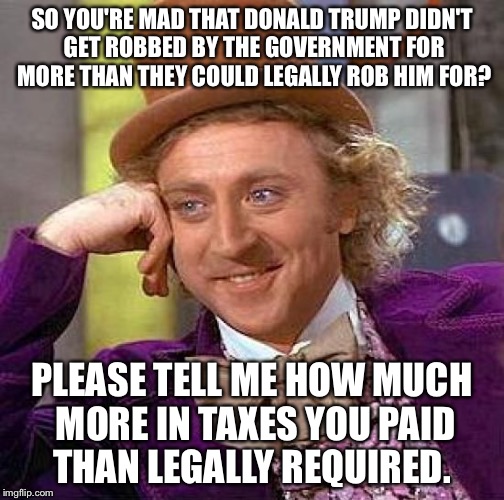 Creepy Condescending Wonka | SO YOU'RE MAD THAT DONALD TRUMP DIDN'T GET ROBBED BY THE GOVERNMENT FOR MORE THAN THEY COULD LEGALLY ROB HIM FOR? PLEASE TELL ME HOW MUCH MORE IN TAXES YOU PAID THAN LEGALLY REQUIRED. | image tagged in memes,creepy condescending wonka | made w/ Imgflip meme maker