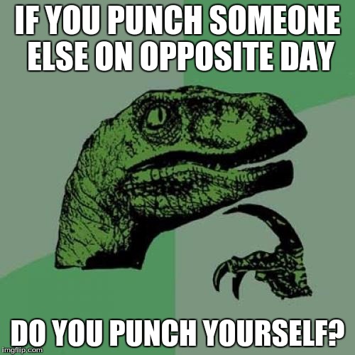 I will punch you... | IF YOU PUNCH SOMEONE ELSE ON OPPOSITE DAY; DO YOU PUNCH YOURSELF? | image tagged in memes,philosoraptor,funny,opposite day | made w/ Imgflip meme maker