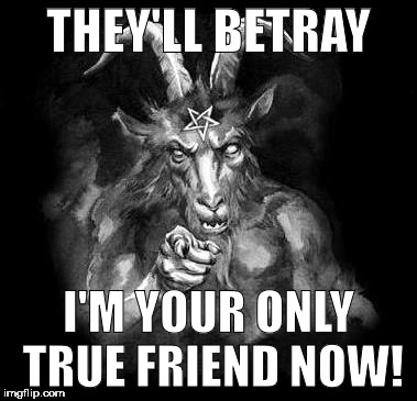 Satan speaks! | THEY'LL BETRAY; I'M YOUR ONLY TRUE FRIEND NOW! | image tagged in satan wants you,satan speaks,hail satan,satan | made w/ Imgflip meme maker