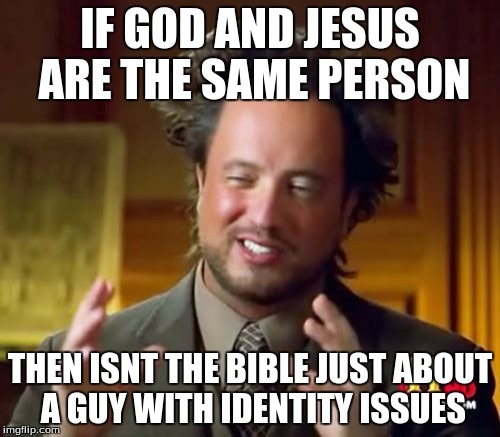 Ancient Aliens Meme | IF GOD AND JESUS ARE THE SAME PERSON; THEN ISNT THE BIBLE JUST ABOUT A GUY WITH IDENTITY ISSUES | image tagged in memes,ancient aliens | made w/ Imgflip meme maker