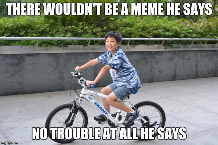 Kaz Meme | THERE WOULDN'T BE A MEME HE SAYS; NO TROUBLE AT ALL HE SAYS | image tagged in kaz meme | made w/ Imgflip meme maker