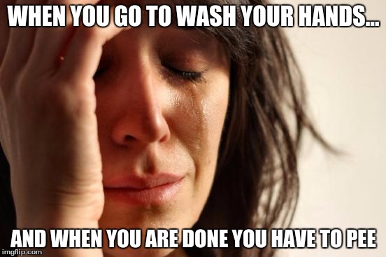 First World Problems | WHEN YOU GO TO WASH YOUR HANDS... AND WHEN YOU ARE DONE YOU HAVE TO PEE | image tagged in memes,first world problems | made w/ Imgflip meme maker