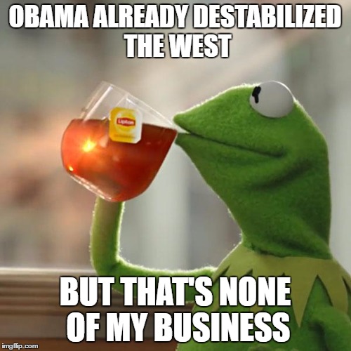 But That's None Of My Business Meme | OBAMA ALREADY DESTABILIZED THE WEST BUT THAT'S NONE OF MY BUSINESS | image tagged in memes,but thats none of my business,kermit the frog | made w/ Imgflip meme maker