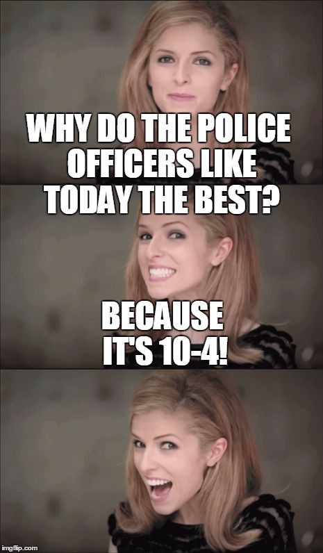 I hope that this gets featured today! | WHY DO THE POLICE OFFICERS LIKE TODAY THE BEST? BECAUSE IT'S 10-4! | image tagged in memes,bad pun anna kendrick,october 4th | made w/ Imgflip meme maker