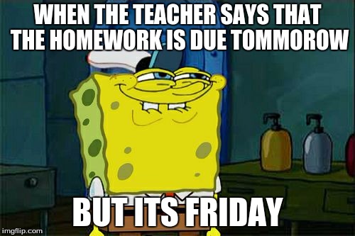 Don't You Squidward | WHEN THE TEACHER SAYS THAT THE HOMEWORK IS DUE TOMMOROW; BUT ITS FRIDAY | image tagged in memes,dont you squidward | made w/ Imgflip meme maker