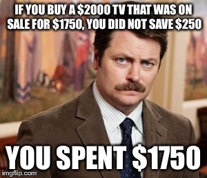 Ron Swanson Meme | IF YOU BUY A $2000 TV THAT WAS ON SALE FOR $1750, YOU DID NOT SAVE $250; YOU SPENT $1750 | image tagged in memes,ron swanson | made w/ Imgflip meme maker