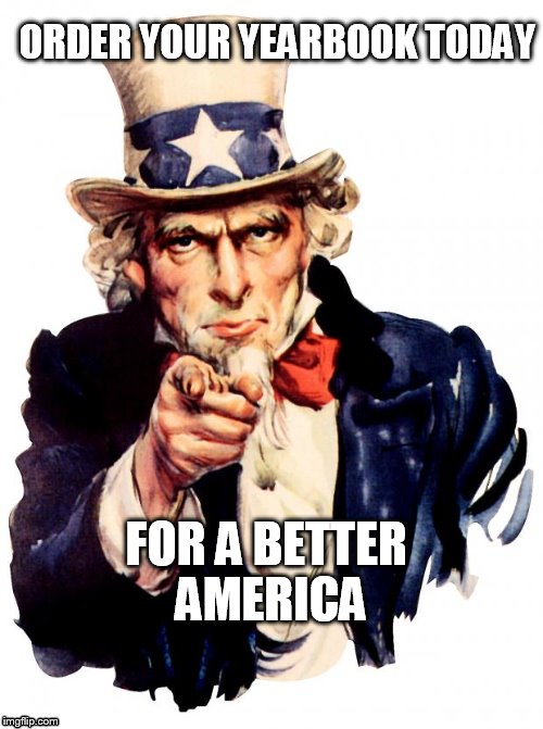 Uncle Sam | ORDER YOUR YEARBOOK TODAY; FOR A BETTER AMERICA | image tagged in memes,uncle sam | made w/ Imgflip meme maker