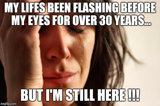 Getting Old | MY LIFES BEEN FLASHING BEFORE MY EYES FOR OVER 30 YEARS... BUT I'M STILL HERE !!! | image tagged in memes,first world problems,getting old,death,tired,living | made w/ Imgflip meme maker
