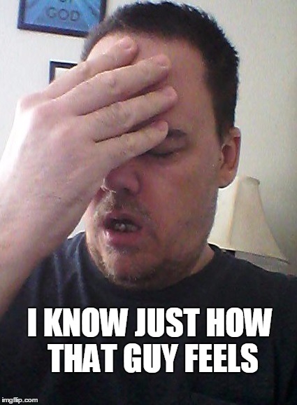 face palm | I KNOW JUST HOW THAT GUY FEELS | image tagged in face palm | made w/ Imgflip meme maker