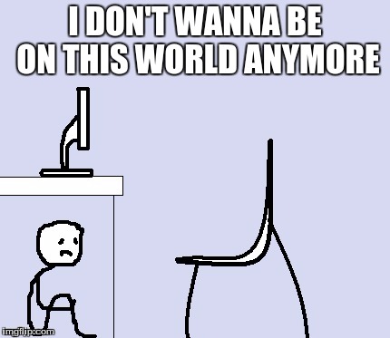 I DON'T WANNA BE ON THIS WORLD ANYMORE | made w/ Imgflip meme maker