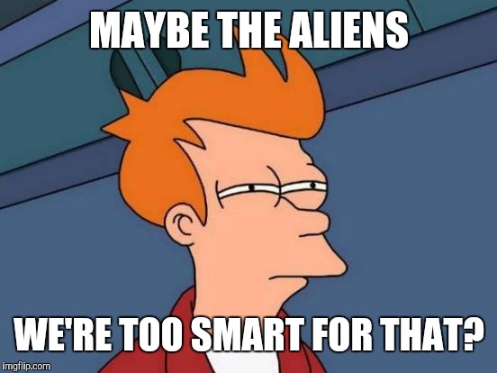 Futurama Fry Meme | MAYBE THE ALIENS WE'RE TOO SMART FOR THAT? | image tagged in memes,futurama fry | made w/ Imgflip meme maker