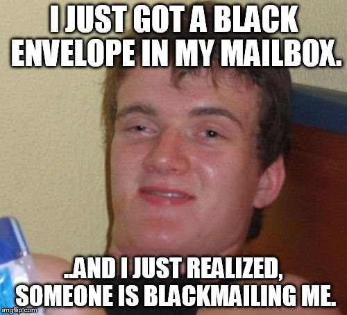 10 Guy Meme | I JUST GOT A BLACK ENVELOPE IN MY MAILBOX. ..AND I JUST REALIZED, SOMEONE IS BLACKMAILING ME. | image tagged in memes,10 guy | made w/ Imgflip meme maker