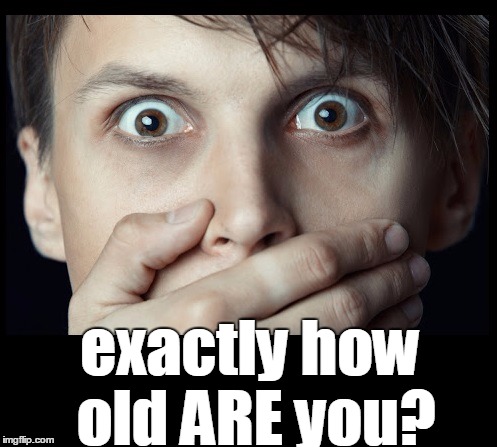 oh my | exactly how old ARE you? | image tagged in oh my | made w/ Imgflip meme maker