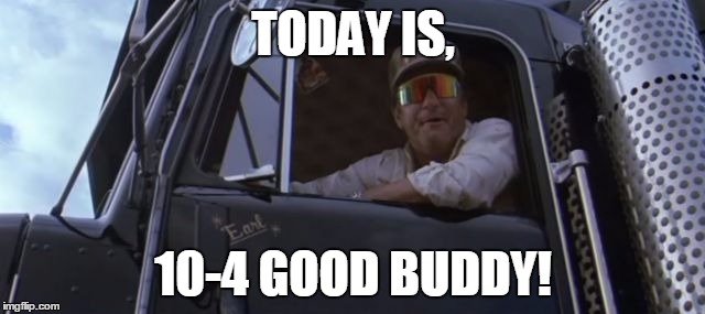 10-4 Good Buddy | TODAY IS, 10-4 GOOD BUDDY! | image tagged in trucker,today,funny memes,trucking | made w/ Imgflip meme maker