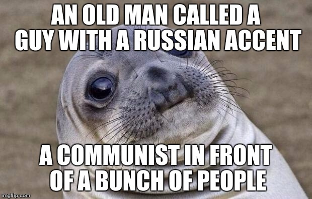 Awkward Moment Sealion Meme | AN OLD MAN CALLED A GUY WITH A RUSSIAN ACCENT; A COMMUNIST IN FRONT OF A BUNCH OF PEOPLE | image tagged in memes,awkward moment sealion | made w/ Imgflip meme maker