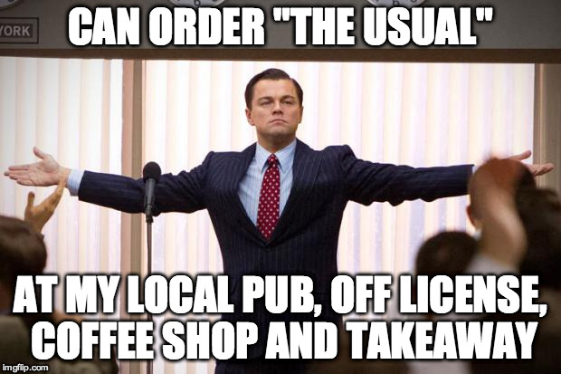 wolf of wall street | CAN ORDER "THE USUAL"; AT MY LOCAL PUB, OFF LICENSE, COFFEE SHOP AND TAKEAWAY | image tagged in wolf of wall street | made w/ Imgflip meme maker