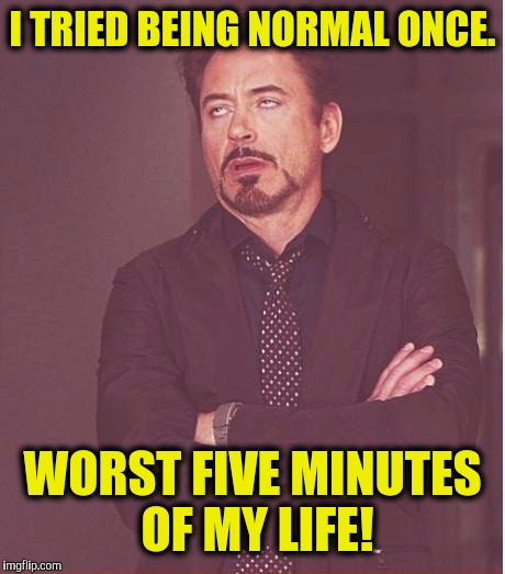 Face You Make Robert Downey Jr Meme | I TRIED BEING NORMAL ONCE. WORST FIVE MINUTES OF MY LIFE! | image tagged in memes,face you make robert downey jr | made w/ Imgflip meme maker