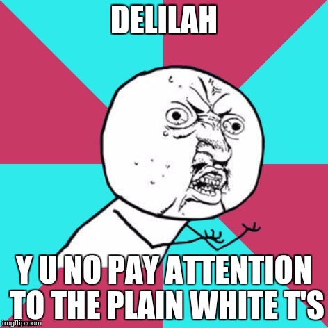 y u no music | DELILAH; Y U NO PAY ATTENTION TO THE PLAIN WHITE T'S | image tagged in y u no music | made w/ Imgflip meme maker