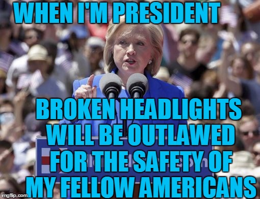 Hillary | WHEN I'M PRESIDENT BROKEN HEADLIGHTS WILL BE OUTLAWED FOR THE SAFETY OF MY FELLOW AMERICANS | image tagged in hillary | made w/ Imgflip meme maker