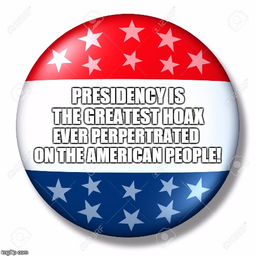 Blank for president | PRESIDENCY IS THE GREATEST HOAX; EVER PERPERTRATED ON THE AMERICAN PEOPLE! | image tagged in blank for president | made w/ Imgflip meme maker