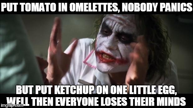 Maybe it's the color contrast? | PUT TOMATO IN OMELETTES, NOBODY PANICS; BUT PUT KETCHUP ON ONE LITTLE EGG, WELL THEN EVERYONE LOSES THEIR MINDS | image tagged in eggs,tomato,memes,and everybody loses their minds | made w/ Imgflip meme maker