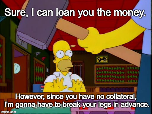 Sure, I can loan you the money. However, since you have no collateral, I'm gonna have to break your legs in advance. | made w/ Imgflip meme maker