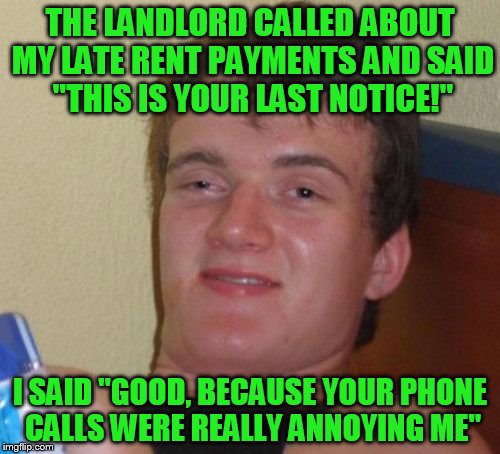 10 Guy Meme | THE LANDLORD CALLED ABOUT MY LATE RENT PAYMENTS AND SAID "THIS IS YOUR LAST NOTICE!"; I SAID "GOOD, BECAUSE YOUR PHONE CALLS WERE REALLY ANNOYING ME" | image tagged in memes,10 guy | made w/ Imgflip meme maker