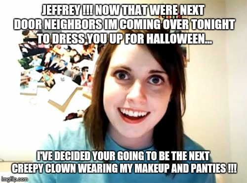 Overly Attached Girlfriend Meme | JEFFREY !!! NOW THAT WERE NEXT DOOR NEIGHBORS IM COMING OVER TONIGHT TO DRESS YOU UP FOR HALLOWEEN... I'VE DECIDED YOUR GOING TO BE THE NEXT CREEPY CLOWN WEARING MY MAKEUP AND PANTIES !!! | image tagged in memes,overly attached girlfriend | made w/ Imgflip meme maker