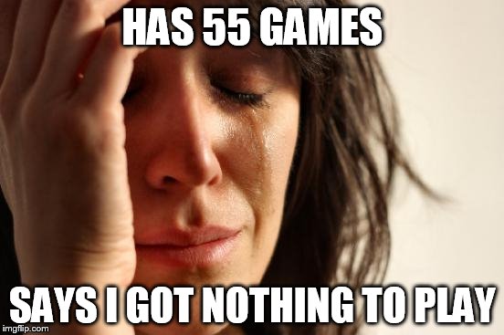 First World Problems Meme | HAS 55 GAMES; SAYS I GOT NOTHING TO PLAY | image tagged in memes,first world problems | made w/ Imgflip meme maker