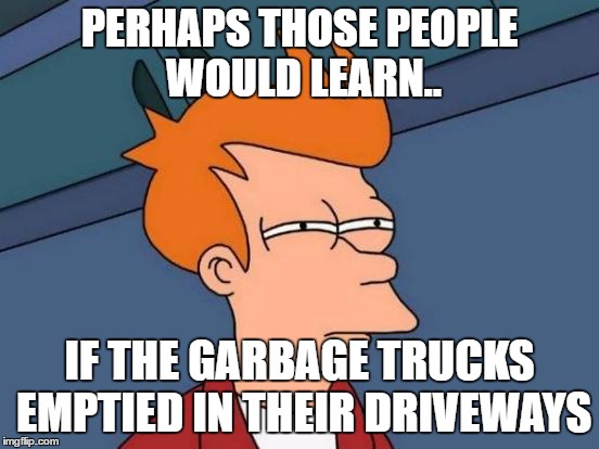 Futurama Fry Meme | PERHAPS THOSE PEOPLE WOULD LEARN.. IF THE GARBAGE TRUCKS EMPTIED IN THEIR DRIVEWAYS | image tagged in memes,futurama fry | made w/ Imgflip meme maker
