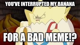what you look like after watching the first Pokemon movie | YOU'VE INTERRUPTED MY BANANA; FOR A BAD MEME!? | image tagged in what you look like after watching the first pokemon movie | made w/ Imgflip meme maker