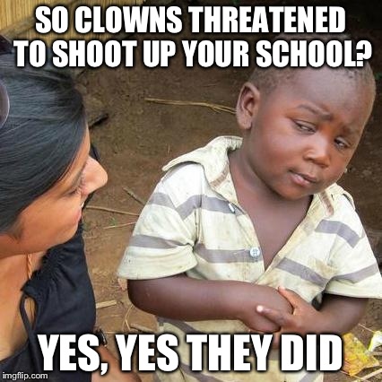 Third World Skeptical Kid | SO CLOWNS THREATENED TO SHOOT UP YOUR SCHOOL? YES, YES THEY DID | image tagged in memes,third world skeptical kid | made w/ Imgflip meme maker