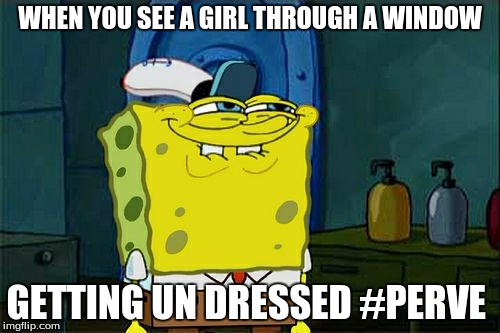 Don't You Squidward | WHEN YOU SEE A GIRL THROUGH A WINDOW; GETTING UN DRESSED #PERVE | image tagged in memes,dont you squidward | made w/ Imgflip meme maker