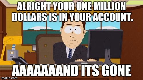 Aaaaand Its Gone | ALRIGHT YOUR ONE MILLION DOLLARS IS IN YOUR ACCOUNT. AAAAAAAND ITS GONE | image tagged in memes,aaaaand its gone | made w/ Imgflip meme maker