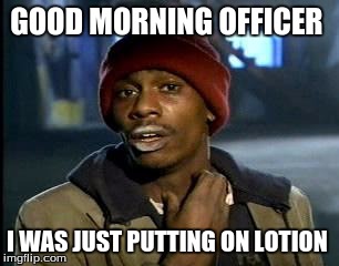 Y'all Got Any More Of That Meme | GOOD MORNING OFFICER; I WAS JUST PUTTING ON LOTION | image tagged in memes,yall got any more of | made w/ Imgflip meme maker