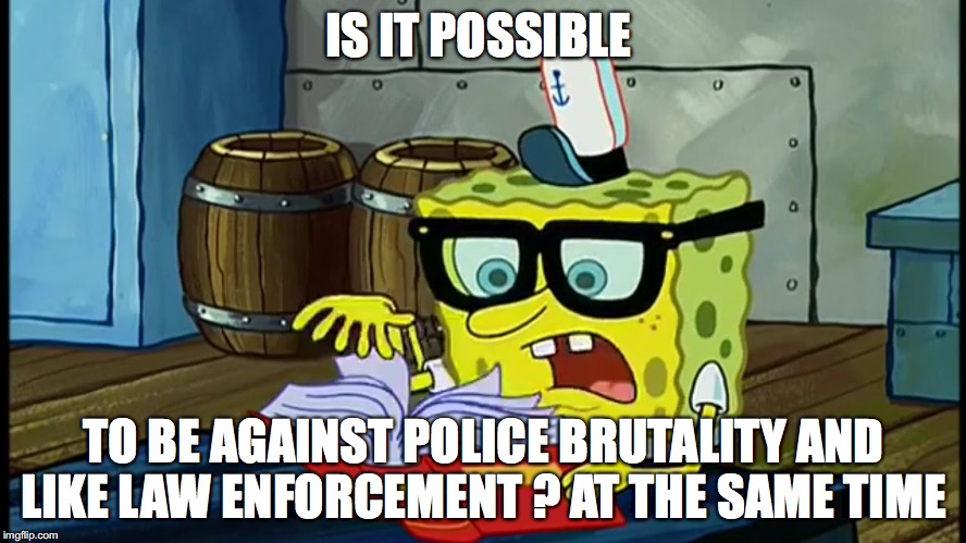 Spongbob Is It Possible | IS IT POSSIBLE; TO BE AGAINST POLICE BRUTALITY AND LIKE LAW ENFORCEMENT ? AT THE SAME TIME | image tagged in spongbob is it possible | made w/ Imgflip meme maker