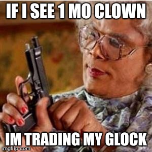 Madea With a Gun | IF I SEE 1 MO CLOWN; IM TRADING MY GLOCK | image tagged in madea with a gun | made w/ Imgflip meme maker