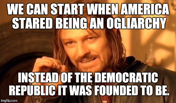 One Does Not Simply Meme | WE CAN START WHEN AMERICA STARED BEING AN OGLIARCHY INSTEAD OF THE DEMOCRATIC REPUBLIC IT WAS FOUNDED TO BE. | image tagged in memes,one does not simply | made w/ Imgflip meme maker