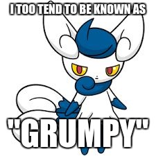 Meowstic | I TOO TEND TO BE KNOWN AS "GRUMPY" | image tagged in meowstic | made w/ Imgflip meme maker